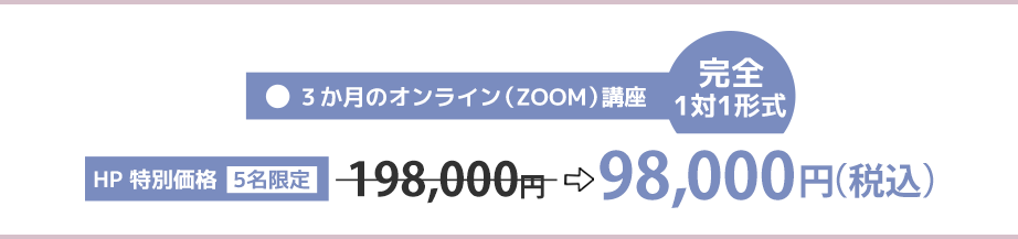 3ヶ月のオンライン（ZOOM）講座、完全1対1形式、HP特別価格（5名限定）198,000円→98,000円（税込）